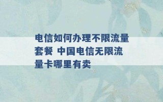 电信如何办理不限流量套餐 中国电信无限流量卡哪里有卖 