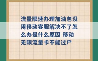 流量限速办理加油包没用移动客服解决不了怎么办是什么原因 移动无限流量卡不能过户 