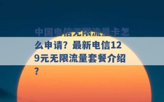 中国电信无限流量卡怎么申请？最新电信129元无限流量套餐介绍？ 