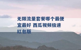 无限流量套餐哪个最便宜最好 西瓜视频极速红包版 