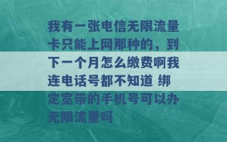 我有一张电信无限流量卡只能上网那种的，到下一个月怎么缴费啊我连电话号都不知道 绑定宽带的手机号可以办无限流量吗 