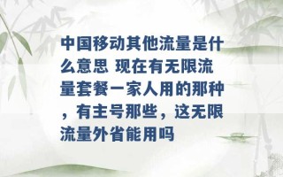 中国移动其他流量是什么意思 现在有无限流量套餐一家人用的那种，有主号那些，这无限流量外省能用吗 