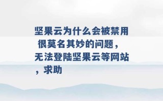 坚果云为什么会被禁用 很莫名其妙的问题，无法登陆坚果云等网站，求助 