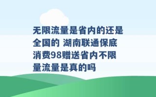 无限流量是省内的还是全国的 湖南联通保底消费98赠送省内不限量流量是真的吗 