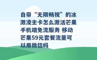 自带“无限畅视”的冰激凌主卡怎么激活芒果手机端免流服务 移动芒果59元套餐流量可以用微信吗 