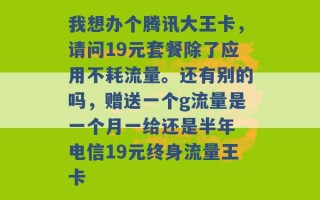 我想办个腾讯大王卡，请问19元套餐除了应用不耗流量。还有别的吗，赠送一个g流量是一个月一给还是半年 电信19元终身流量王卡 