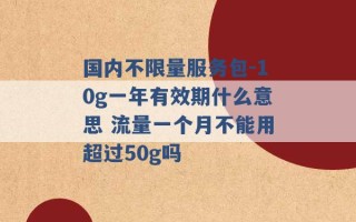 国内不限量服务包-10g一年有效期什么意思 流量一个月不能用超过50g吗 