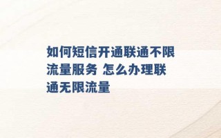 如何短信开通联通不限流量服务 怎么办理联通无限流量 