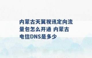 内蒙古天翼视讯定向流量包怎么开通 内蒙古电信DNS是多少 