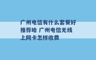 广州电信有什么套餐好推荐哈 广州电信无线上网卡怎样收费 