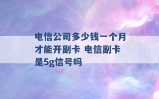 电信公司多少钱一个月才能开副卡 电信副卡是5g信号吗 