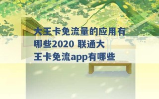 大王卡免流量的应用有哪些2020 联通大王卡免流app有哪些 