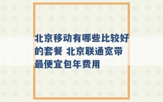 北京移动有哪些比较好的套餐 北京联通宽带最便宜包年费用 