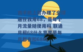 我手机上面办理了全球通任我用68，是每个月流量随便用吗 联通月租68什么意思是每月都有扣68吗 