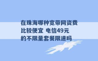 在珠海哪种宽带网资费比较便宜 电信49元的不限量套餐限速吗 