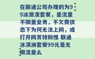 在联通公司办理的为99冰激凌套餐，是流量不限量业务，不欠费状态下为何无法上网，或打开网页特别慢 联通冰淇淋套餐99元是无限流量么 