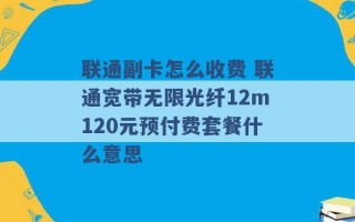 联通副卡怎么收费 联通宽带无限光纤12m120元预付费套餐什么意思 