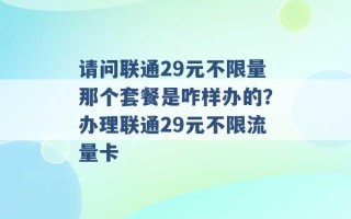 请问联通29元不限量那个套餐是咋样办的？办理联通29元不限流量卡 