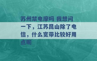 苏州禁电摩吗 我想问一下，江苏昆山除了电信，什么宽带比较好用点呢 