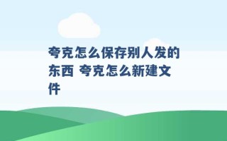 夸克怎么保存别人发的东西 夸克怎么新建文件 