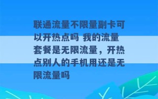 联通流量不限量副卡可以开热点吗 我的流量套餐是无限流量，开热点别人的手机用还是无限流量吗 