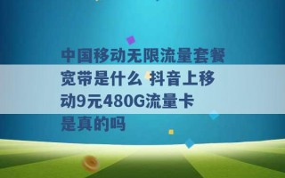 中国移动无限流量套餐宽带是什么 抖音上移动9元480G流量卡是真的吗 