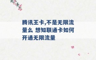 腾讯王卡,不是无限流量么 想知联通卡如何开通无限流量 