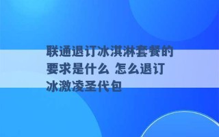 联通退订冰淇淋套餐的要求是什么 怎么退订冰激凌圣代包 