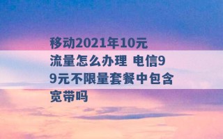 移动2021年10元流量怎么办理 电信99元不限量套餐中包含宽带吗 