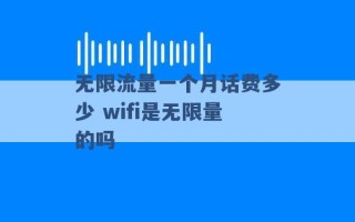 无限流量一个月话费多少 wifi是无限量的吗 