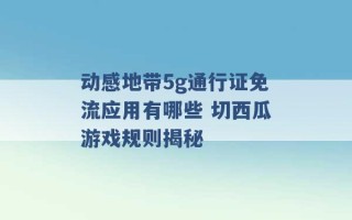 动感地带5g通行证免流应用有哪些 切西瓜游戏规则揭秘 