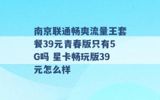 南京联通畅爽流量王套餐39元青春版只有5G吗 星卡畅玩版39元怎么样 