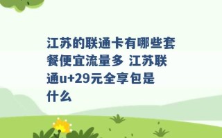 江苏的联通卡有哪些套餐便宜流量多 江苏联通u+29元全享包是什么 