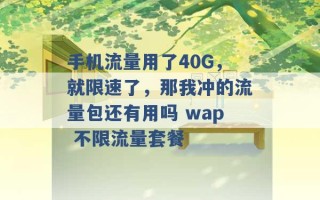 手机流量用了40G，就限速了，那我冲的流量包还有用吗 wap 不限流量套餐 