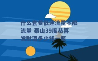 什么套餐低速流量不限流量 泰山39度恭喜发财酒多少钱一瓶 