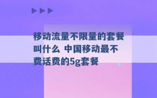 移动流量不限量的套餐叫什么 中国移动最不费话费的5g套餐 