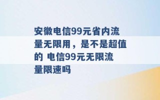 安徽电信99元省内流量无限用，是不是超值的 电信99元无限流量限速吗 