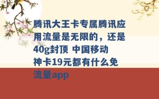 腾讯大王卡专属腾讯应用流量是无限的，还是40g封顶 中国移动神卡19元都有什么免流量app 