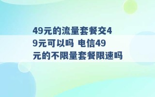 49元的流量套餐交49元可以吗 电信49元的不限量套餐限速吗 