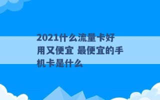 2021什么流量卡好用又便宜 最便宜的手机卡是什么 