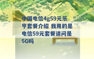 中国电信4g59元乐亨套餐介绍 我用的是电信59元套餐请问是5G吗 