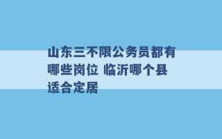 山东三不限公务员都有哪些岗位 临沂哪个县适合定居 