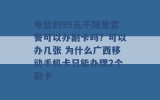 电信的99元不限量套餐可以办副卡吗？可以办几张 为什么广西移动手机卡只能办理2个副卡 