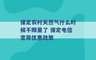 保定农村天然气什么时候不限量了 保定电信宽带优惠政策 