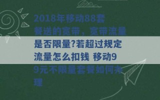 2018年移动88套餐送的宽带，宽带流量是否限量?若超过规定流量怎么扣钱 移动99元不限量套餐如何办理 