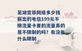 芜湖宽带网络多少钱 新出的电信199元不限流量卡里的流量真的是不限制的吗？有没有什么限制 