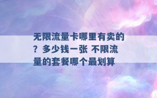 无限流量卡哪里有卖的？多少钱一张 不限流量的套餐哪个最划算 