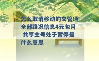 怎么取消移动的交管通全部路况信息4元包月 共享主号处于暂停是什么意思 