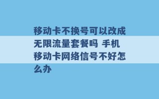 移动卡不换号可以改成无限流量套餐吗 手机移动卡网络信号不好怎么办 