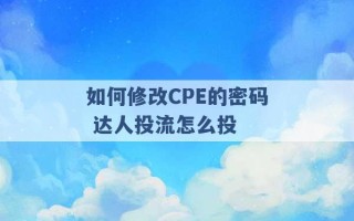 如何修改CPE的密码 达人投流怎么投 